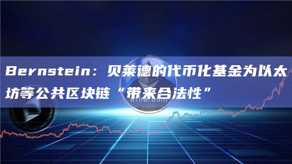 Bernstein：贝莱德的代币化基金为以太坊等公共区块链“带来合法性”