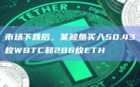 市场下跌后，某鲸鱼买入50.43枚WBTC和286枚ETH