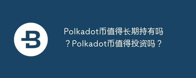 Polkadot币值得长期持有吗？Polkadot币值得投资吗？