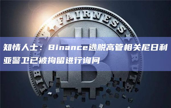 知情人士：Binance逃脱高管相关尼日利亚警卫已被拘留进行询问