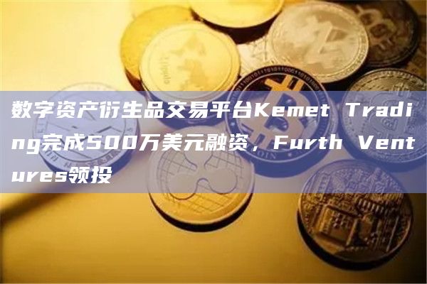 数字资产衍生品交易平台Kemet Trading完成500万美元融资,Furth Ventures领投