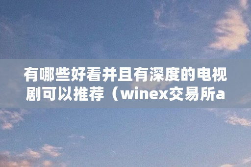 有哪些好看并且有深度的电视剧可以推荐(winex交易所act)