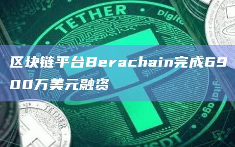 区块链平台Berachain由Brevan Howard Digital和Framework Ventures共同领投的融资