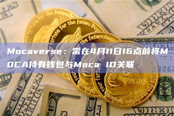 Mocaverse:需在4月11日16点前将MOCA持有钱包与Moca ID关联