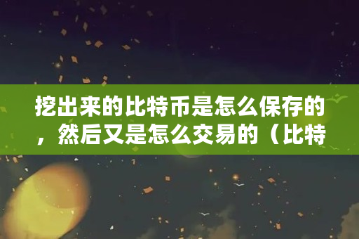 挖出来的比特币是怎么保存的,然后又是怎么交易的(比特币钱包怎么交易的)