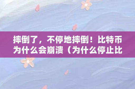 摔倒了,不停地摔倒!比特币为什么会崩溃(为什么停止比特币交易)