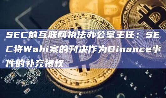 SEC前互联网执法办公室主任：SEC将Wahi案的判决作为Binance事件的补充授权