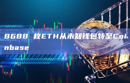 8688 枚ETH从未知钱包转至Coinbase