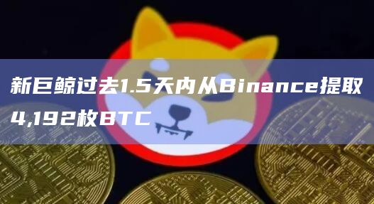 新巨鲸过去1.5天内从Binance提取4,192枚BTC