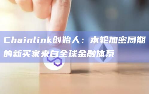 Chainlink创始人:本轮加密周期的新买家来自全球金融体系