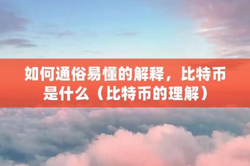 如何通俗易懂的解释,比特币是什么(比特币的理解)