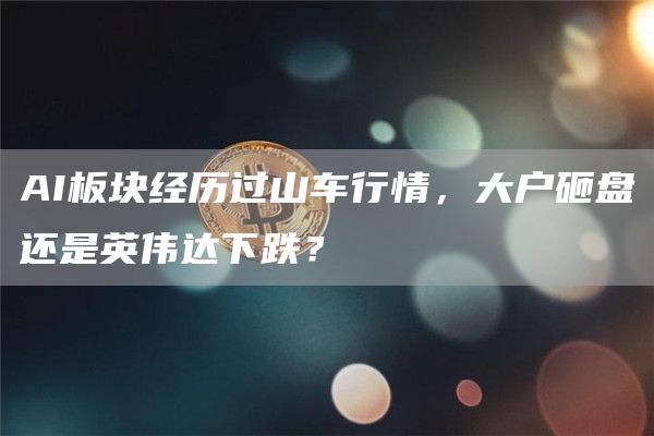 AI板块经历过山车行情,大户砸盘还是英伟达下跌?