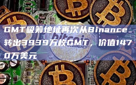 GMT吸筹地址再次从Binance转出3939万枚GMT，价值1470万美元