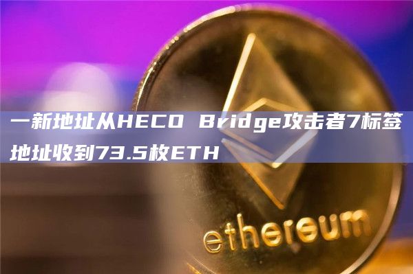 一新地址从HECO Bridge攻击者7标签地址收到73.5枚ETH