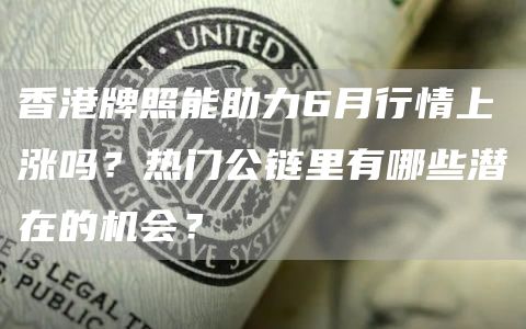 香港牌照能助力6月行情上涨吗？热门公链里有哪些潜在的机会？