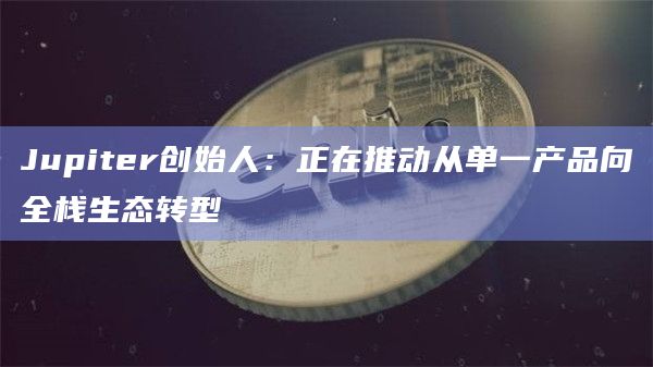 Jupiter创始人：正在推动从单一产品向全栈生态转型