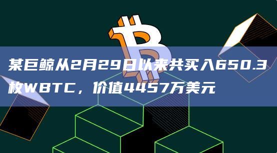 某巨鲸从2月29日以来共买入650.3枚WBTC，价值4457万美元