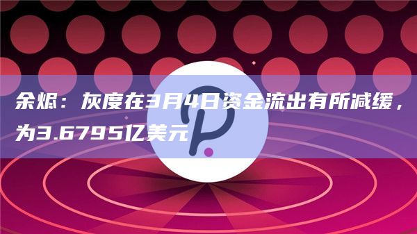 余烬:灰度在3月4日资金流出有所减缓,为3.6795亿美元