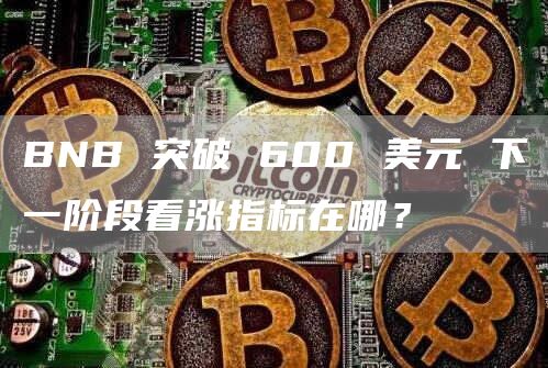BNB 突破 600 美元 下一阶段看涨指标在哪?