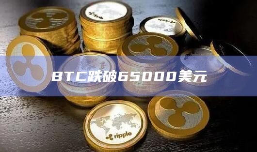 比特币今日价格跌破65000美元