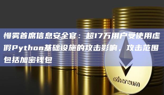 慢雾首席信息安全官：超17万用户受使用虚假Python基础设施的攻击影响，攻击范围包括加密钱包