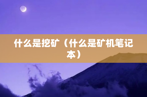 什么是挖矿(什么是矿机笔记本)