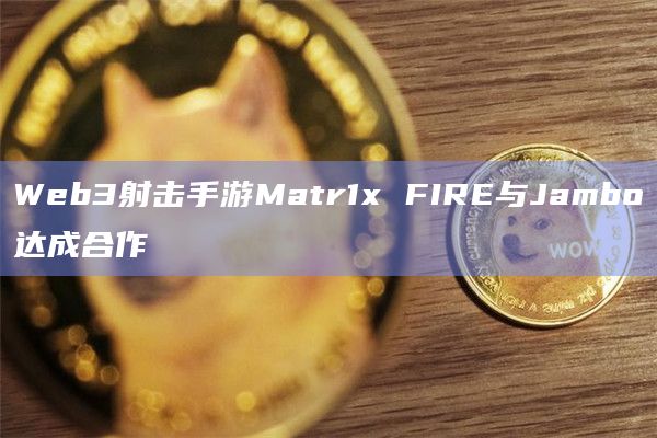Web3射击手游Matr1x FIRE与Jambo达成合作 Web3射击手游Matr1x FIRE与Jambo达成合作