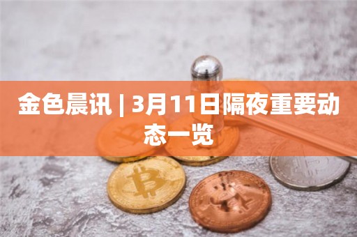 金色晨讯 | 3月11日隔夜重要动态一览
