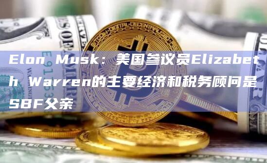 Elon Musk:美国参议员Elizabeth Warren的主要经济和税务顾问是SBF父亲