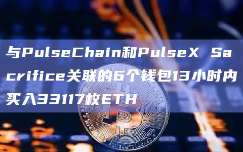 与PulseChain和PulseX Sacrifice关联的6个钱包13小时内买入33117枚ETH