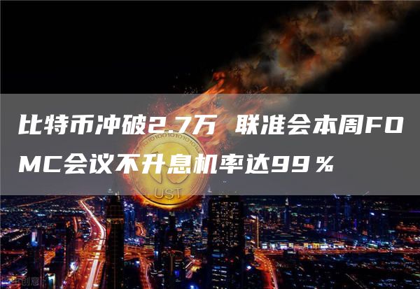 比特币冲破2.7万 联准会本周FOMC会议不升息机率达99％