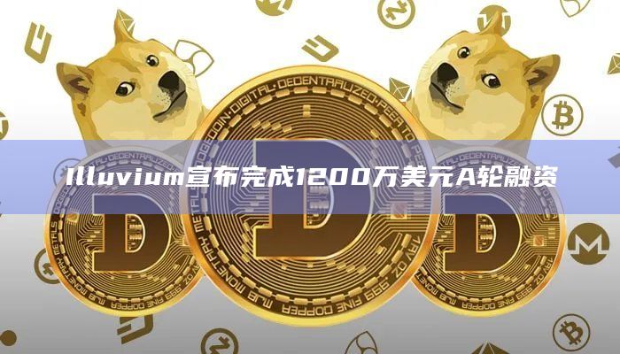 IlluviumA轮融资将用于在Illuvium生态系统内开发新的游戏项目