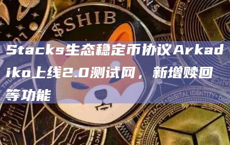 Stacks生态稳定币协议Arkadiko上线2.0测试网,新增赎回等功能