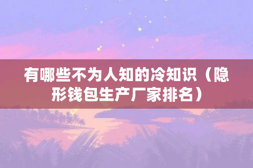 有哪些不为人知的冷知识(隐形钱包生产厂家排名)