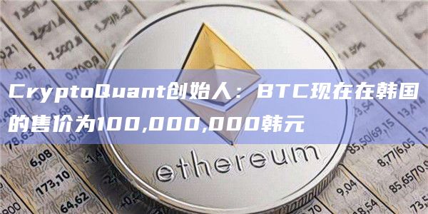 CryptoQuant创始人：BTC现在在韩国的售价为100,000,000韩元