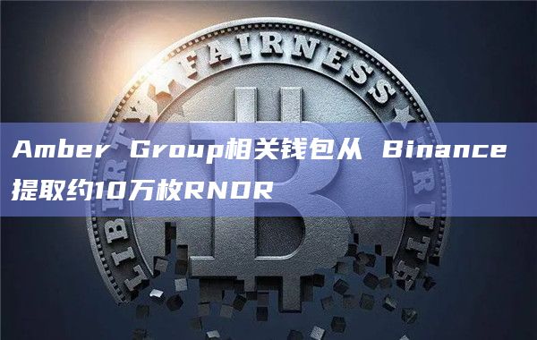 Amber Group相关钱包从 Binance 提取约10万枚RNDR