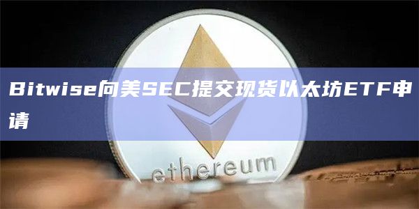 Bitwise向美SEC提交现货以太坊ETF申请