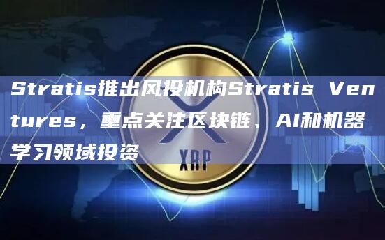 Stratis推出风投机构Stratis Ventures，重点关注区块链、AI和机器学习领域投资