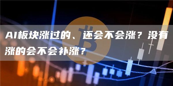 AI板块涨过的、还会不会涨?没有涨的会不会补涨?