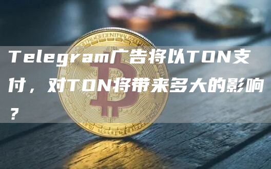 Telegram广告将以TON支付带来多大的影响?