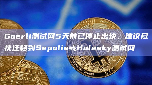 Goerli测试网5天前已停止出块