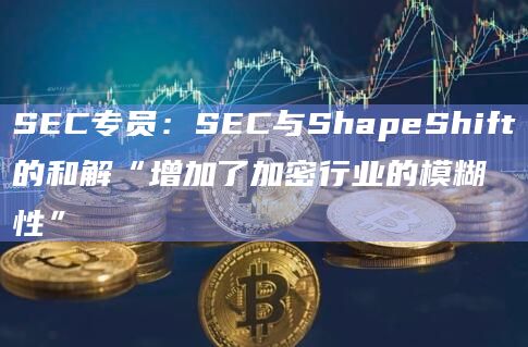 SEC专员:SEC与ShapeShift的和解“增加了加密行业的模糊性”
