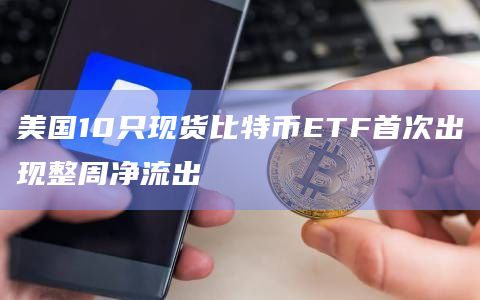 美国10只现货比特币ETF首次出现整周净流出