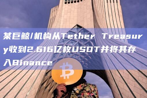 某巨鲸/机构从Tether Treasury收到2.616亿枚USDT并将其存入Binance