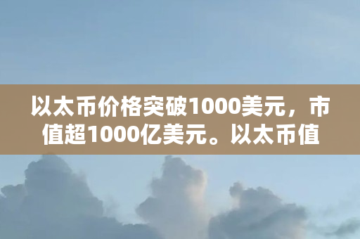 以太币价格突破1000美元,市值超1000亿美元。以太币值得投资吗?与比特币有什么不同(人人比特交易所)