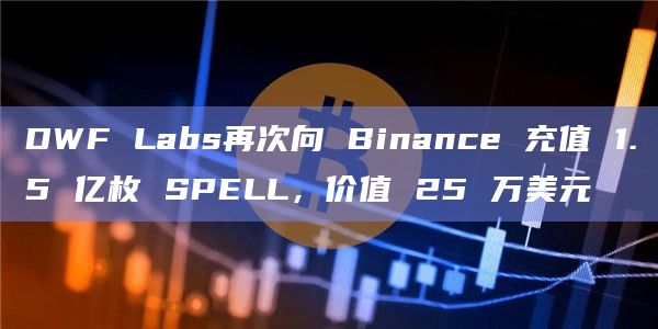 DWF Labs再次向 Binance 充值 1.5 亿枚 SPELL,价值 25 万美元