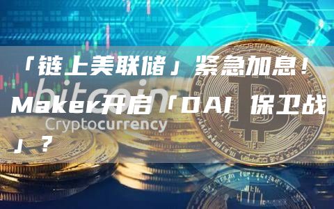 「链上美联储」紧急加息!Maker开启「DAI 保卫战」?