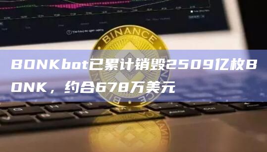 BONKbot已累计销毁2509亿枚BONK，约合678万美元