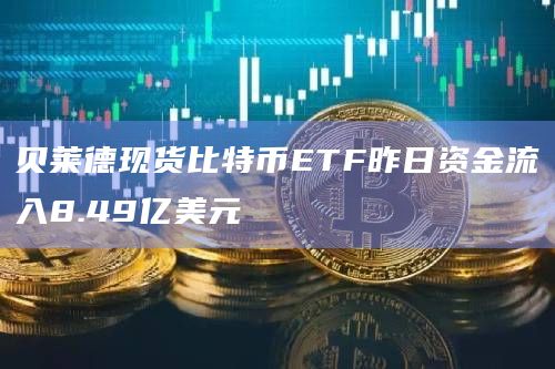 贝莱德现货比特币ETF昨日资金流入8.49亿美元