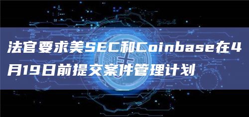 法官要求美SEC和Coinbase在4月19日前提交案件管理计划
